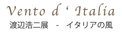 Vento d ‘ Italia 渡辺浩二展-イタリアの風
