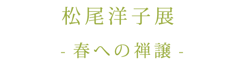 松尾洋子展-春への禅譲-