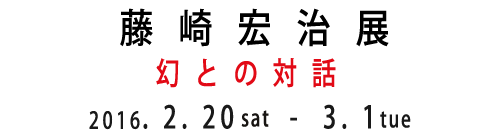 藤  崎  宏  治  展 幻 と の 対 話