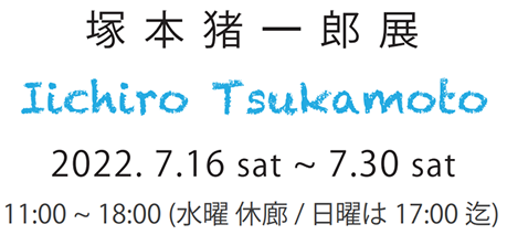 塚 本 猪 一 郎 展　Iichiro Tsukamoto